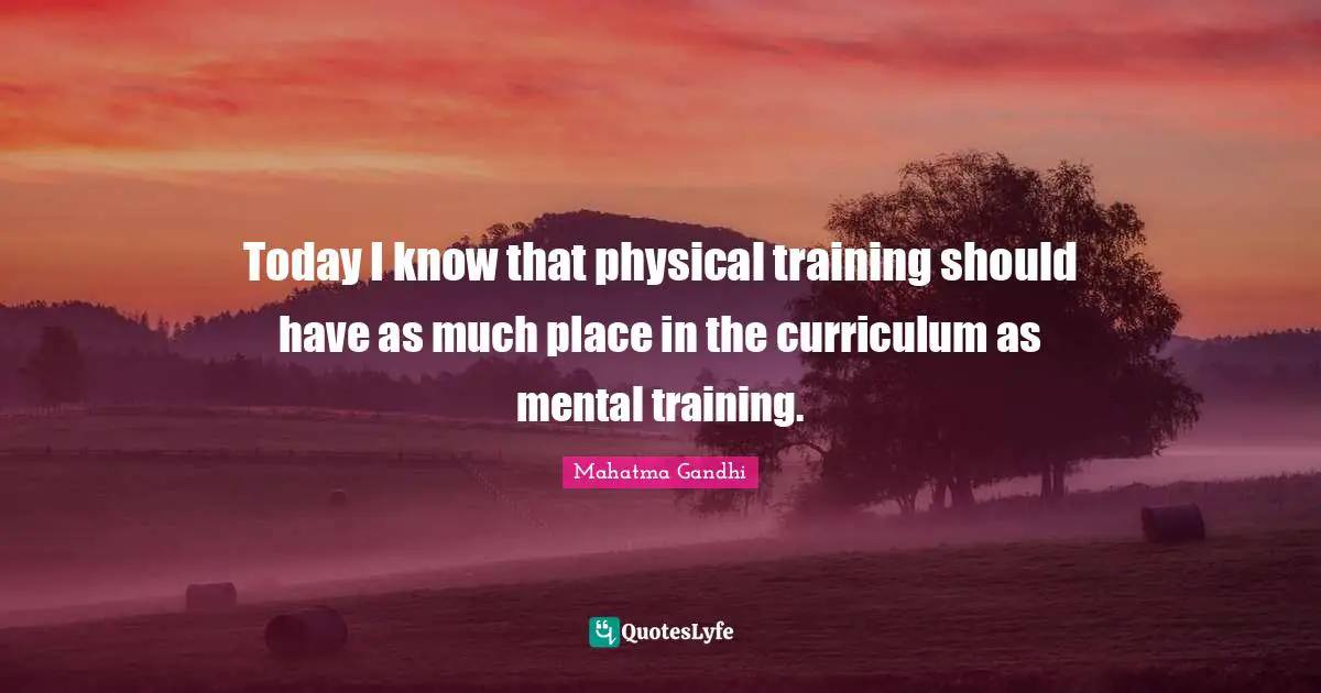 Today I know that physical training should have as much place in the curriculum as mental training.