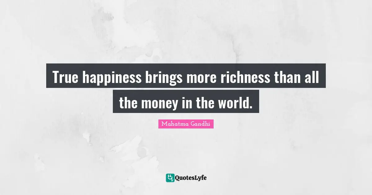 True happiness brings more richness than all the money in the world.