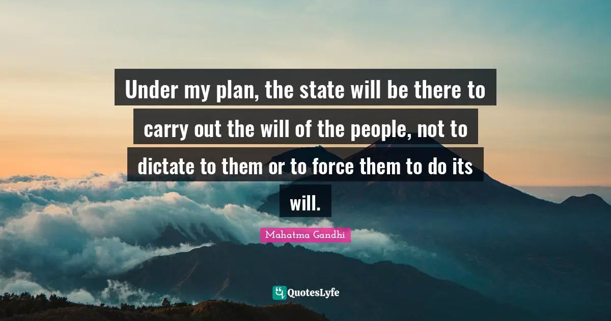 Under my plan, the state will be there to carry out the will of the people, not to dictate to them or to force them to do its will.