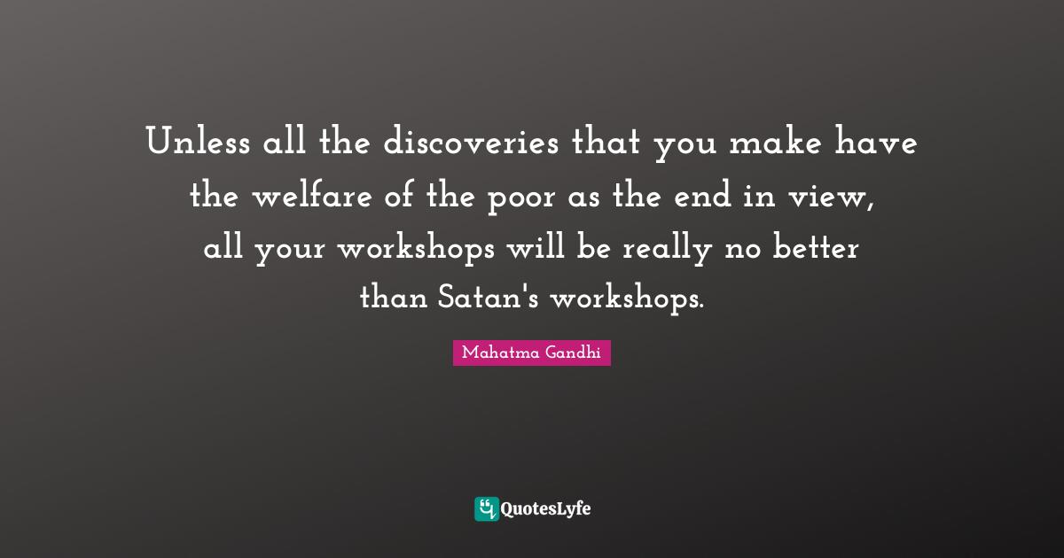 Unless all the discoveries that you make have the welfare of the poor as the end in view, all your workshops will be really no better than Satan's workshops.