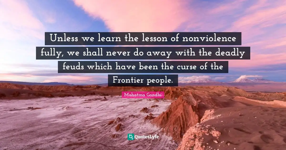 Unless we learn the lesson of nonviolence fully, we shall never do away with the deadly feuds which have been the curse of the Frontier people.