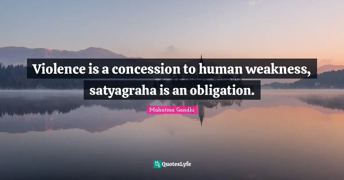 Violence is a concession to human weakness, satyagraha is an obligation.