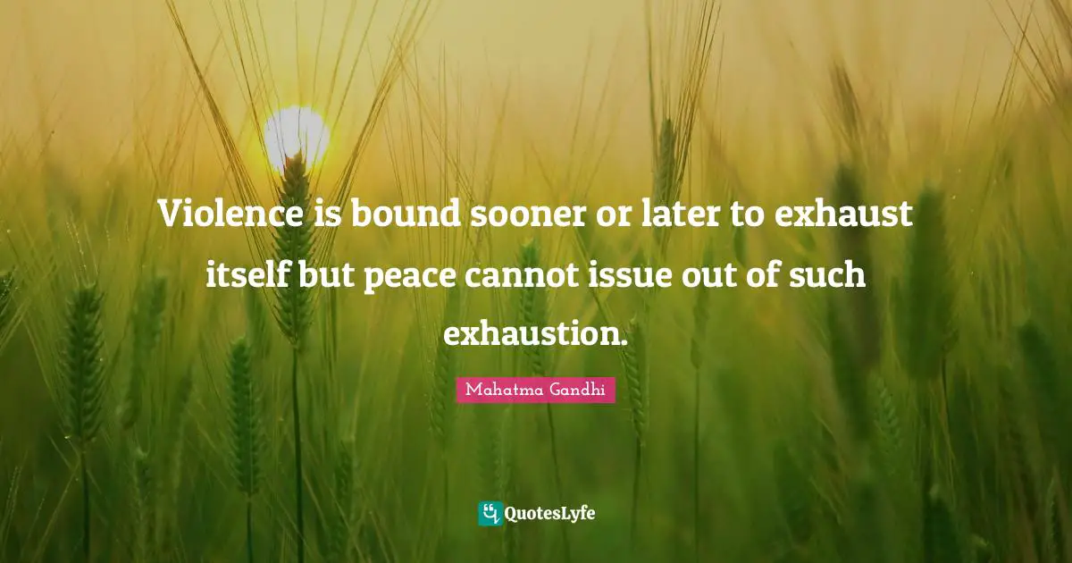 Violence is bound sooner or later to exhaust itself but peace cannot issue out of such exhaustion.