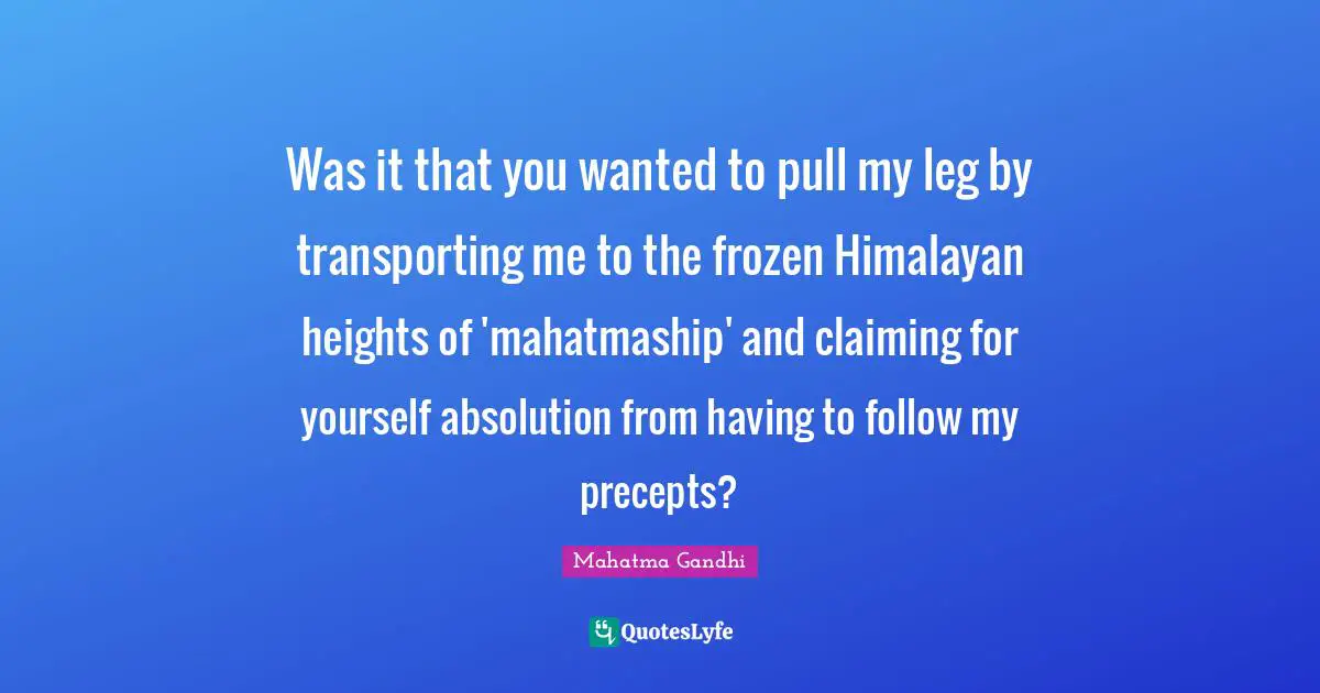 Was it that you wanted to pull my leg by transporting me to the frozen Himalayan heights of 'mahatmaship' and claiming for yourself absolution from having to follow my precepts?