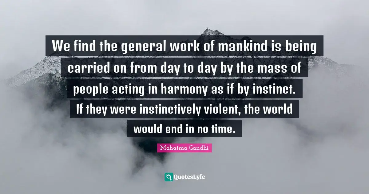 We find the general work of mankind is being carried on from day to day by the mass of people acting in harmony as if by instinct. If they were instinctively violent, the world would end in no time.