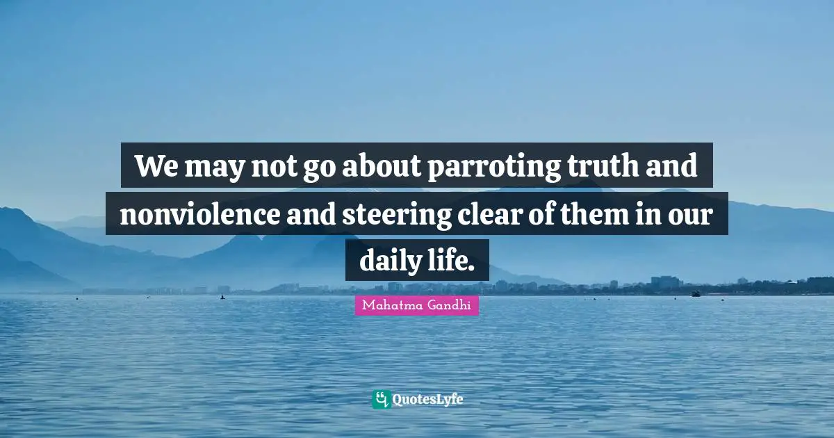 We may not go about parroting truth and nonviolence and steering clear of them in our daily life.