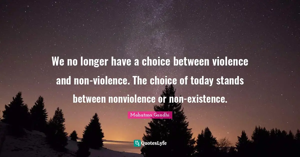 We no longer have a choice between violence and non-violence. The choice of today stands between nonviolence or non-existence.