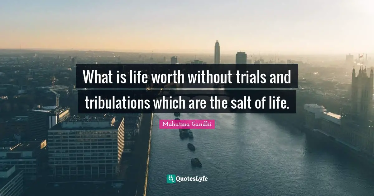 What is life worth without trials and tribulations which are the salt of life.