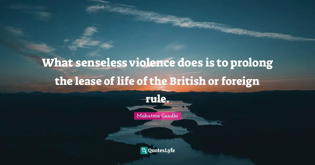 What senseless violence does is to prolong the lease of life of the British or foreign rule.