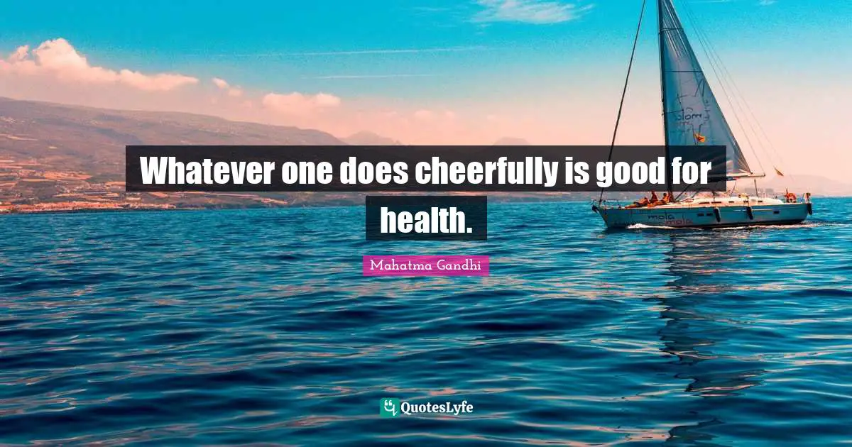 Whatever one does cheerfully is good for health.