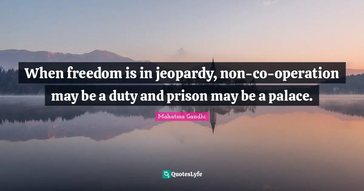When freedom is in jeopardy, non-co-operation may be a duty and prison may be a palace.
