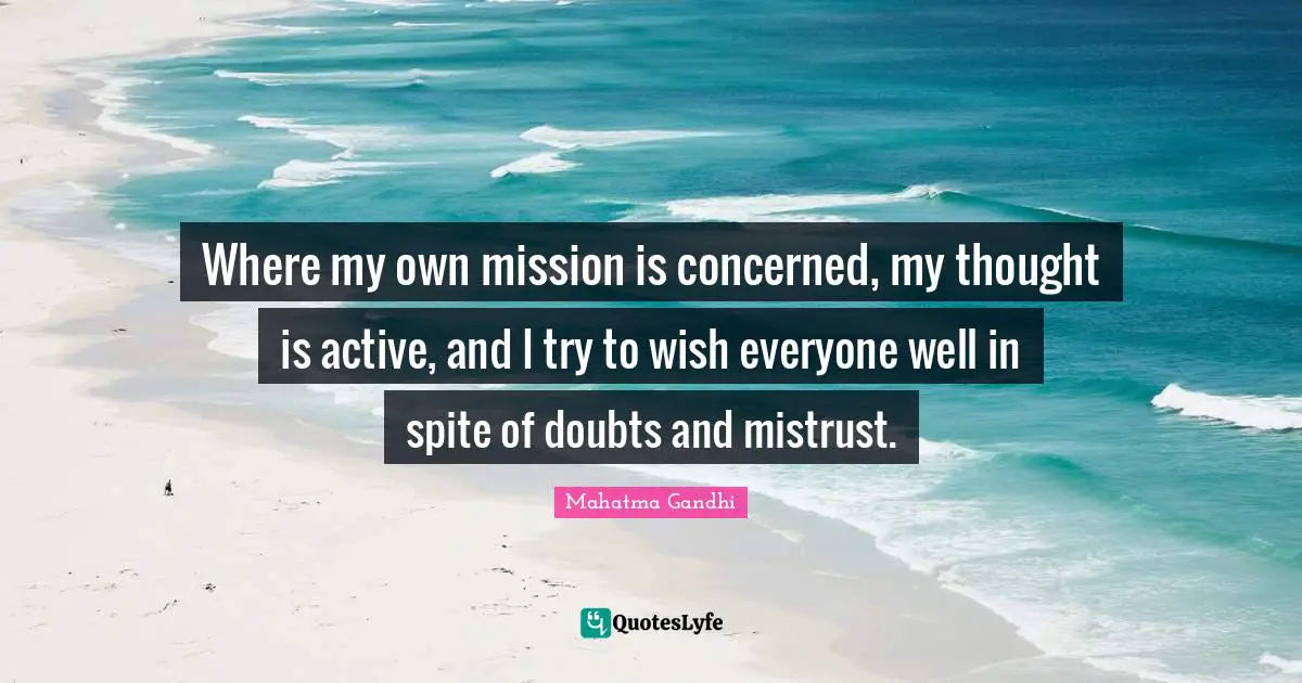 Where my own mission is concerned, my thought is active, and I try to wish everyone well in spite of doubts and mistrust.