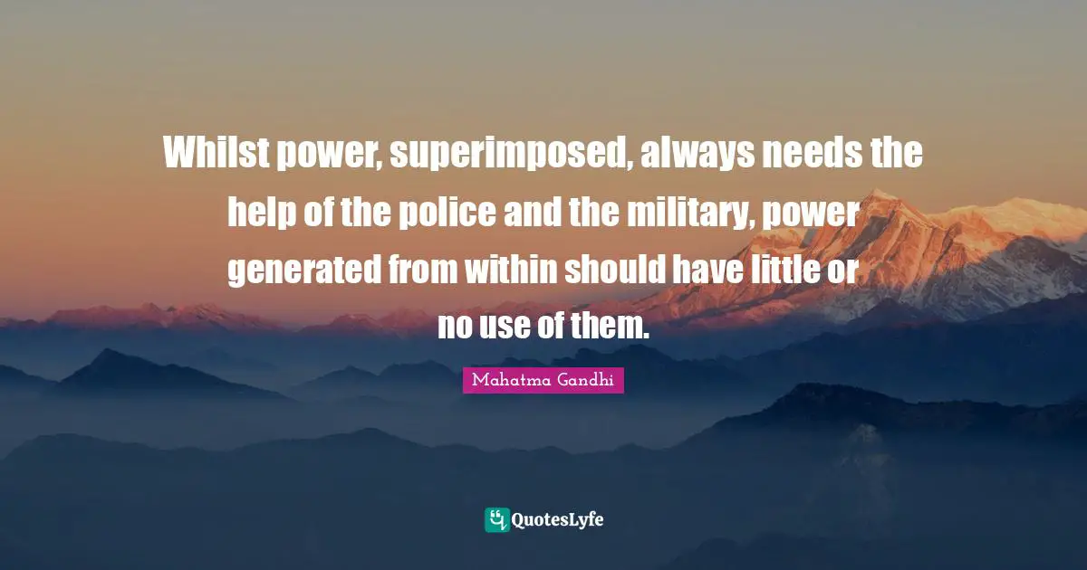 Whilst power, superimposed, always needs the help of the police and the military, power generated from within should have little or no use of them.