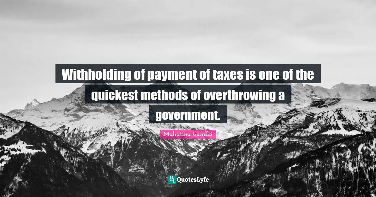 Withholding of payment of taxes is one of the quickest methods of overthrowing a government.