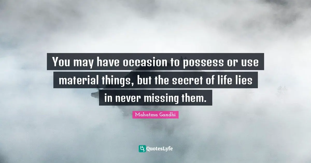 You may have occasion to possess or use material things, but the secret of life lies in never missing them.