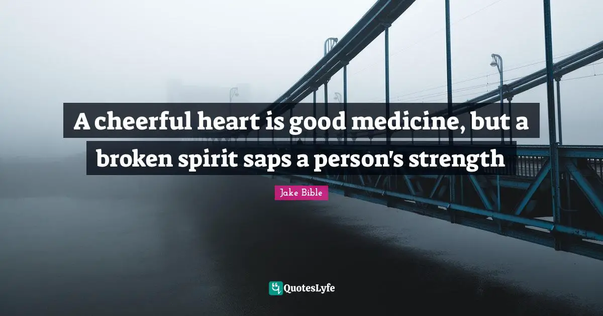 A cheerful heart is good medicine, but a broken spirit saps a person's strength