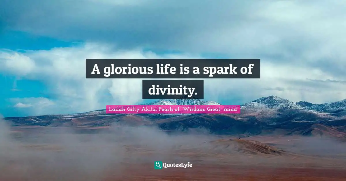 Abundant Life Quotes: "A glorious life is a spark of divinity."