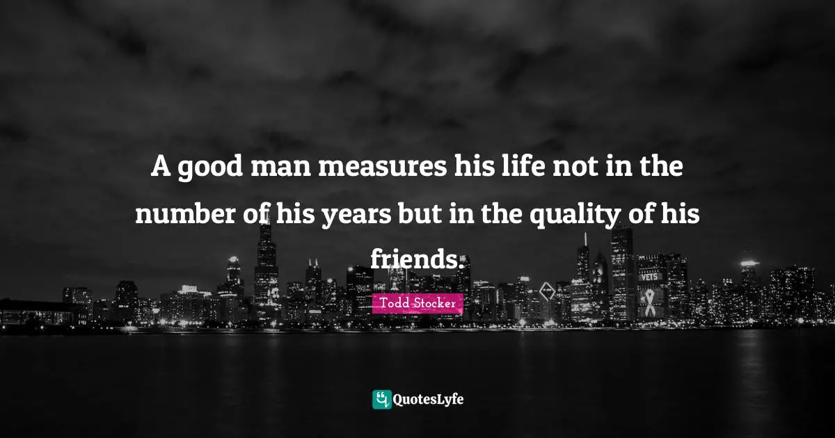 A good man measures his life not in the number of his years but in the quality of his friends.