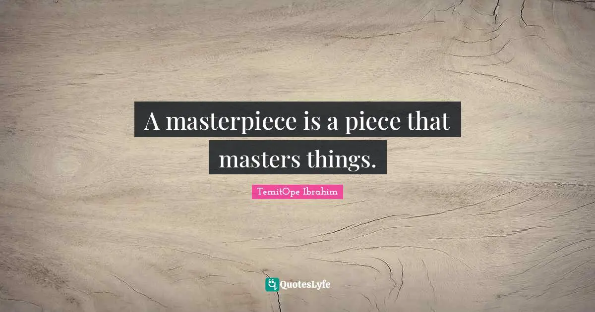 A masterpiece is a piece that masters things.