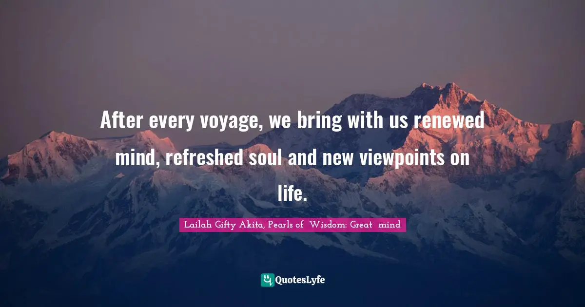 After every voyage, we bring with us renewed mind, refreshed soul and new viewpoints on life.
