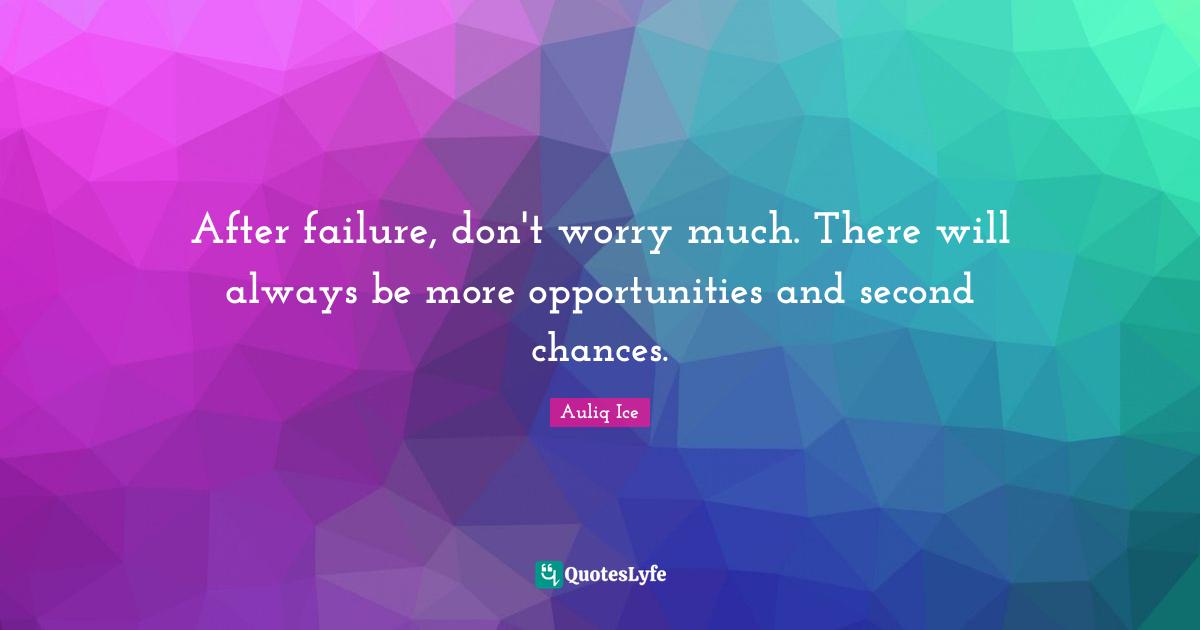 After failure, don't worry much. There will always be more opportunities and second chances.