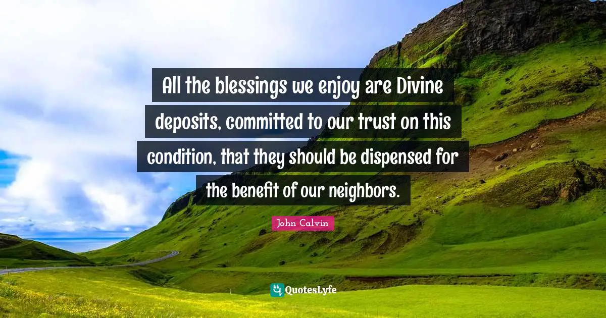 All the blessings we enjoy are Divine deposits, committed to our trust on this condition, that they should be dispensed for the benefit of our neighbors.