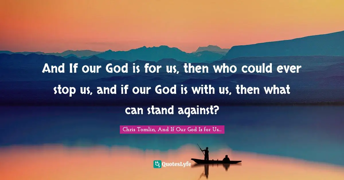 Chris Tomlin, And If Our God Is for Us... Quotes: And If our God is for us, then who could ever stop us, and if our God is with us, then what can stand against?