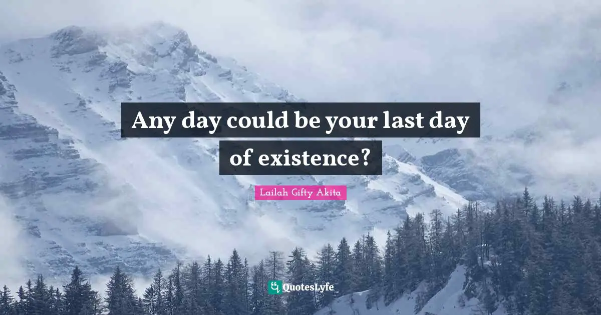 Any day could be your last day of existence?