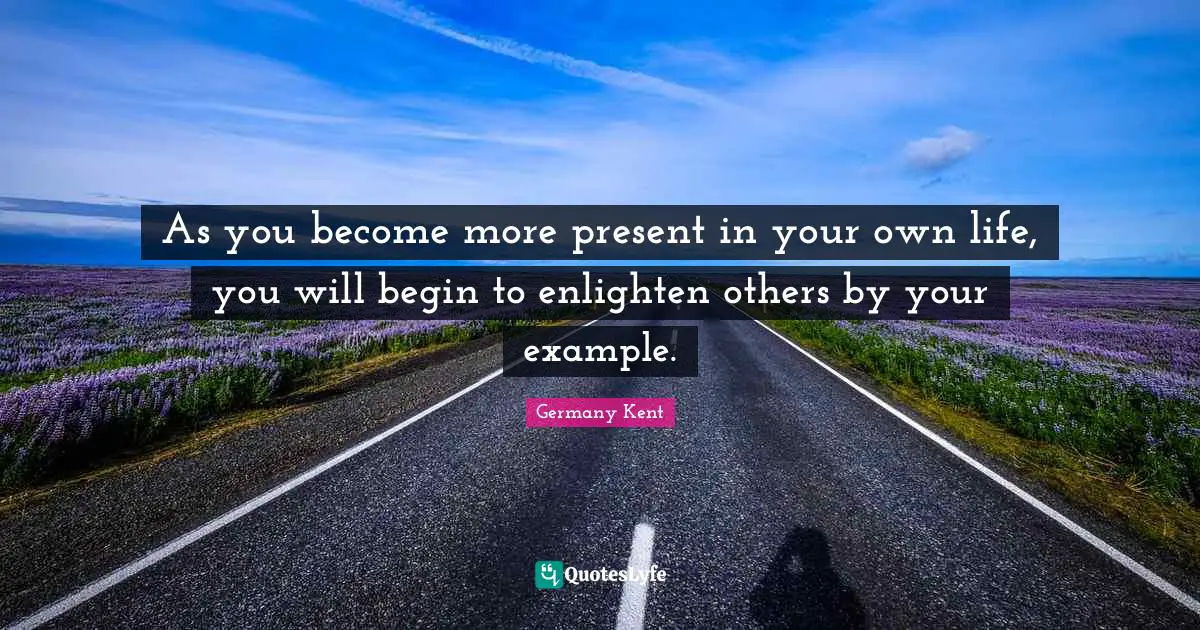 Germany Kent Quotes: As you become more present in your own life, you will begin to enlighten others by your example.