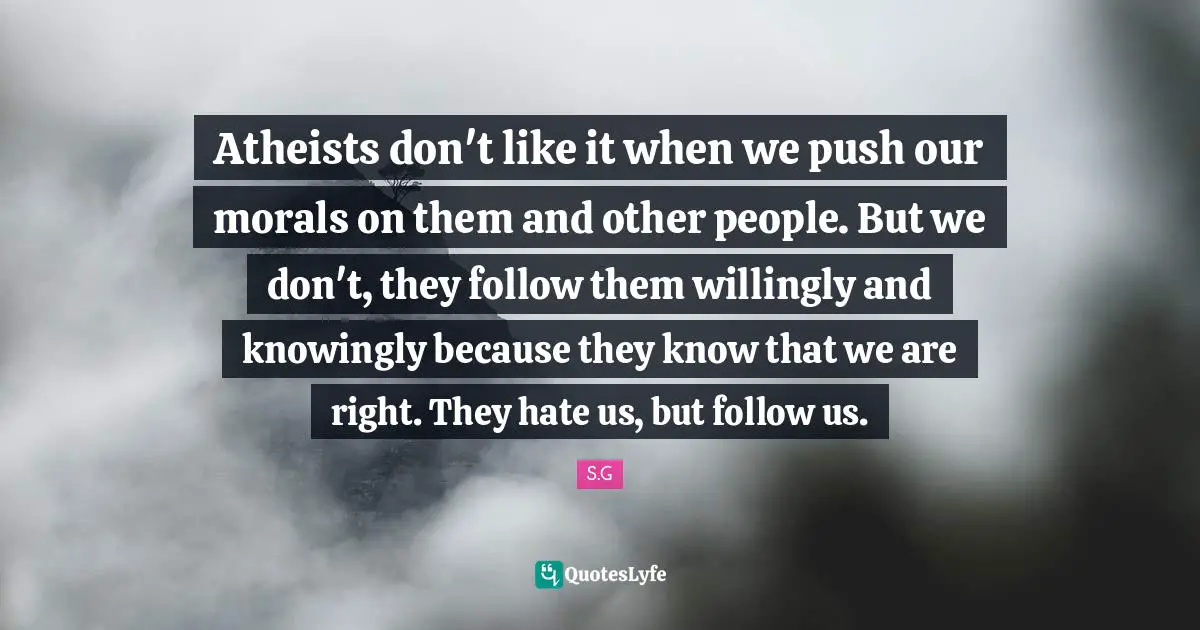 Atheists don't like it when we push our morals on them and other people. But we don't, they follow them willingly and knowingly because they know that we are right. They hate us, but follow us.