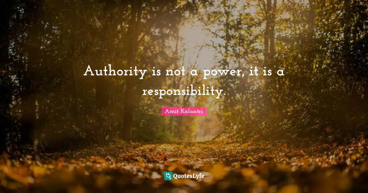 Authority is not a power, it is a responsibility.