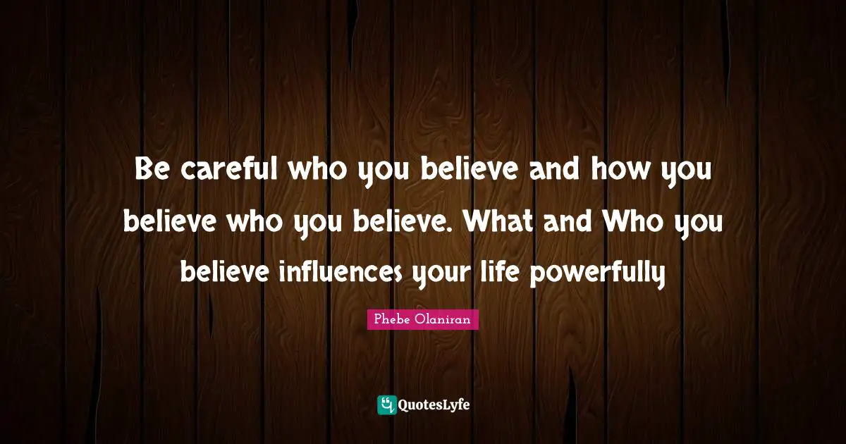 Be careful who you believe and how you believe who you believe. What and Who you believe influences your life powerfully
