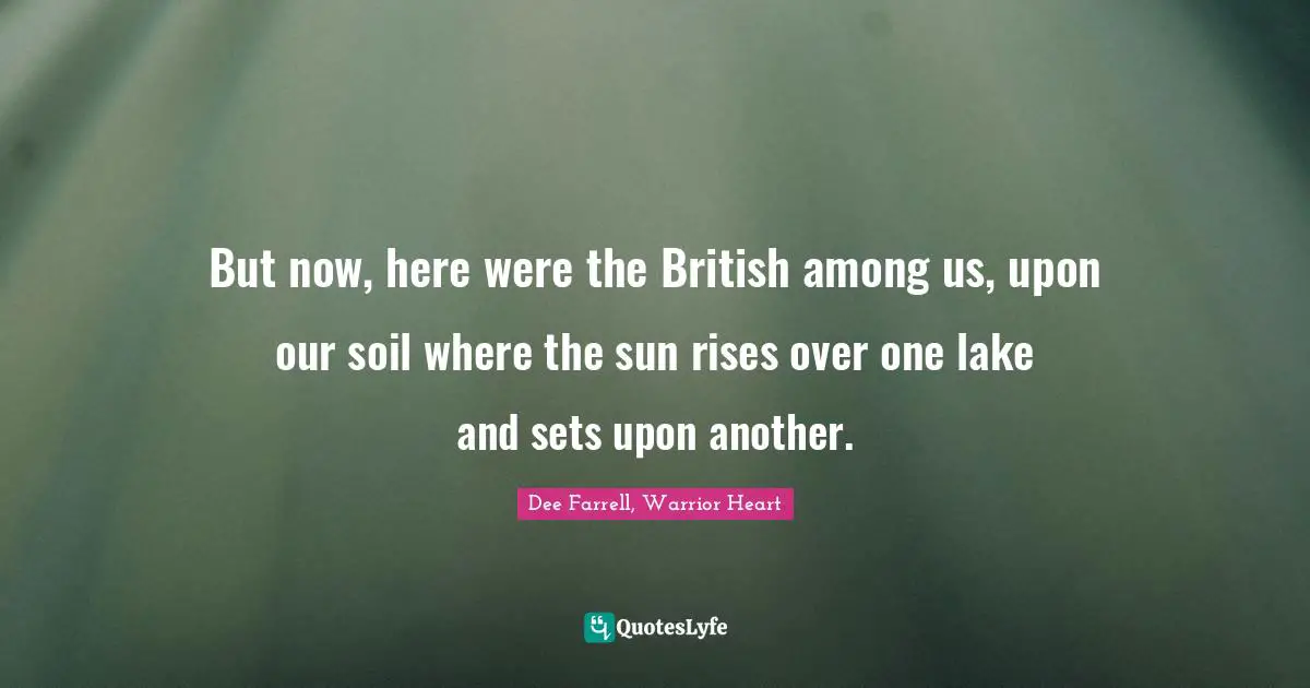 But now, here were the British among us, upon our soil where the sun rises over one lake and sets upon another.