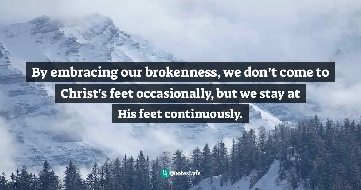 By embracing our brokenness, we don’t come to Christ's feet occasionally, but we stay at His feet continuously.
