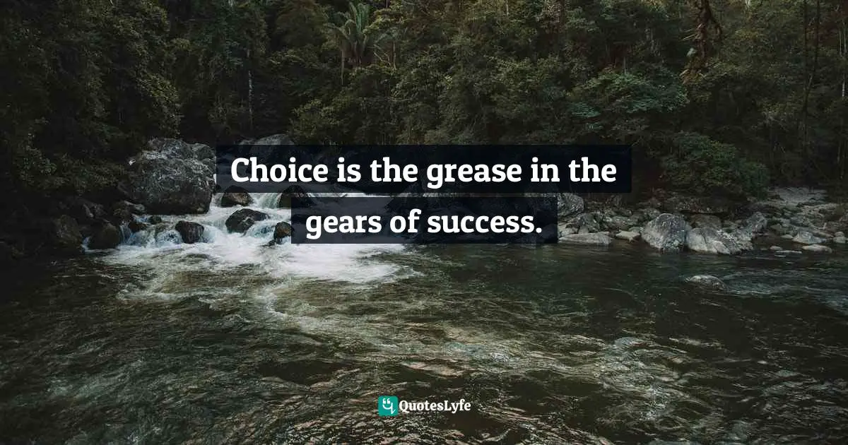 Choice is the grease in the gears of success.