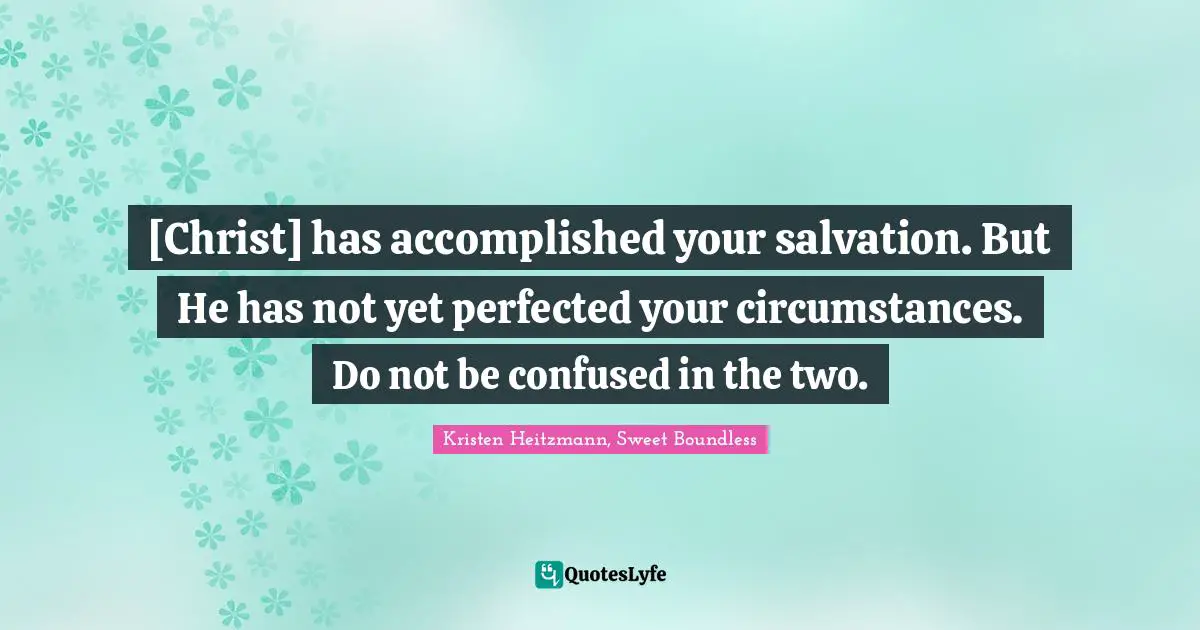 [Christ] has accomplished your salvation. But He has not yet perfected your circumstances. Do not be confused in the two.
