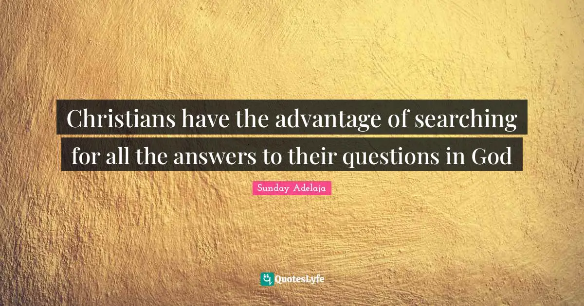 Christians have the advantage of searching for all the answers to their questions in God