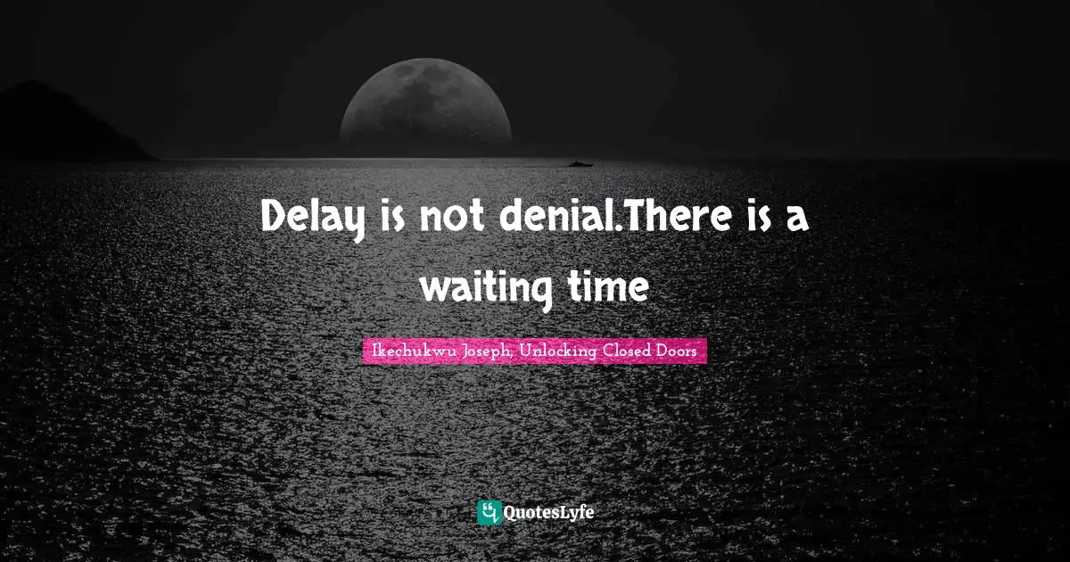 Delay is not denial.There is a waiting time
