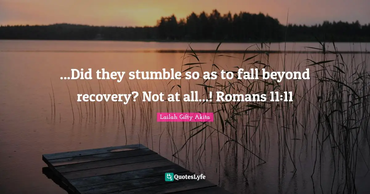 Stumble Quotes: "...Did they stumble so as to fall beyond recovery? Not at all...! Romans 11:11"
