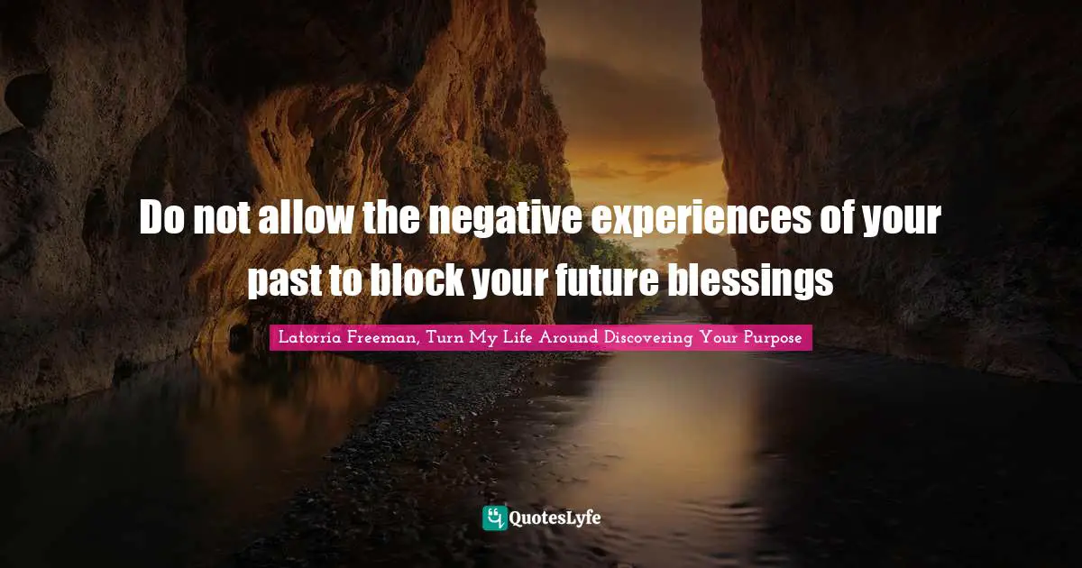 Do not allow the negative experiences of your past to block your future blessings