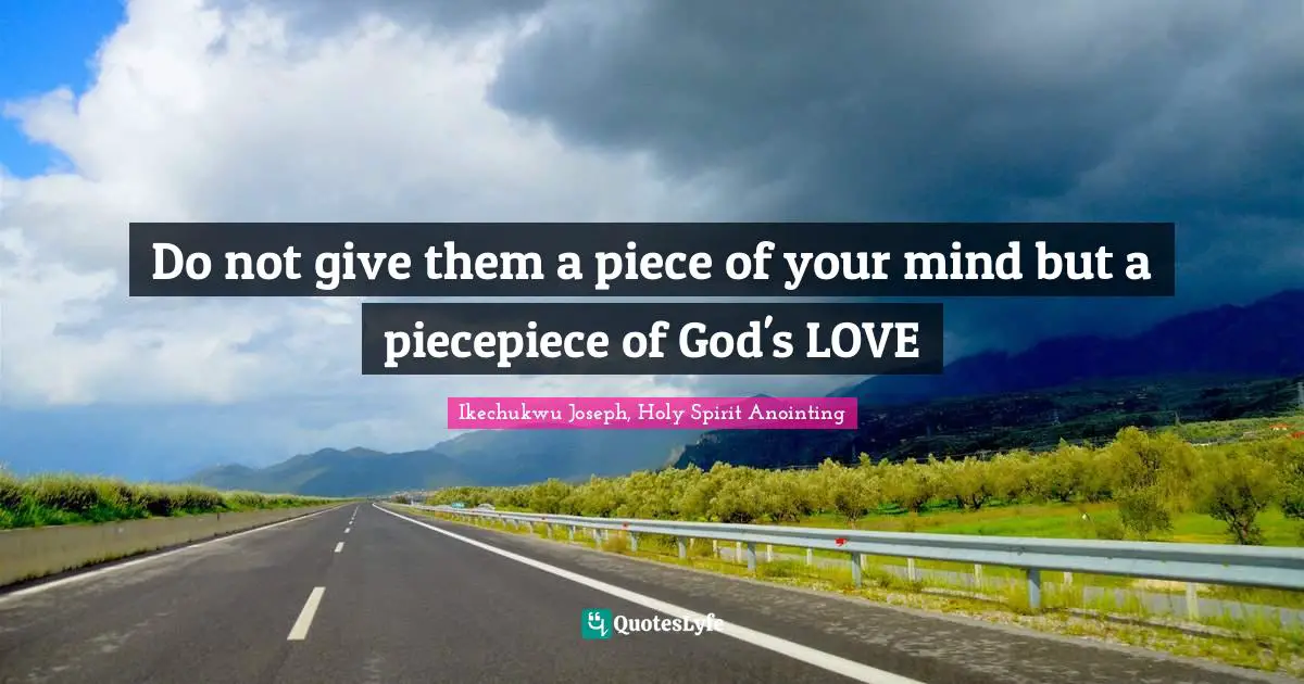 Do not give them a piece of your mind but a piecepiece of God's LOVE