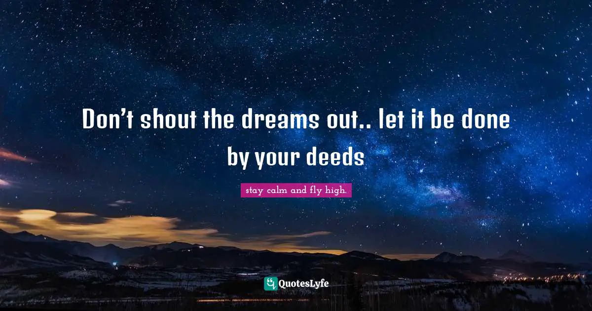 Don’t shout the dreams out.. let it be done by your deeds