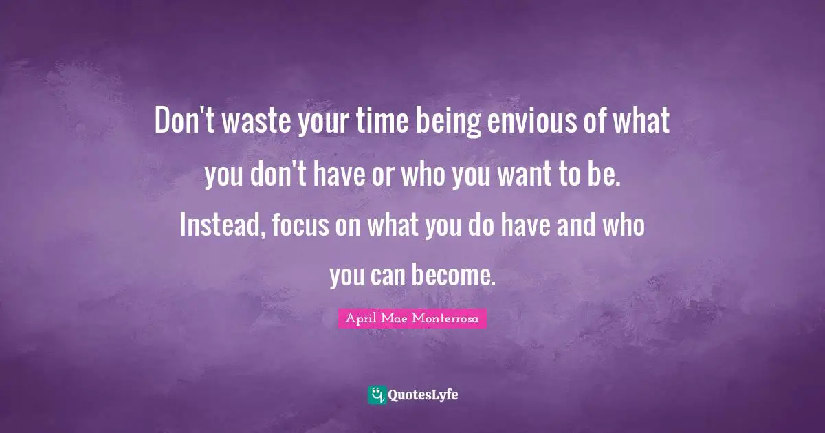 April Mae Monterrosa Quotes: "Don't waste your time being envious of what you don't have or who you want to be. Instead, focus on what you do have and who you can become."