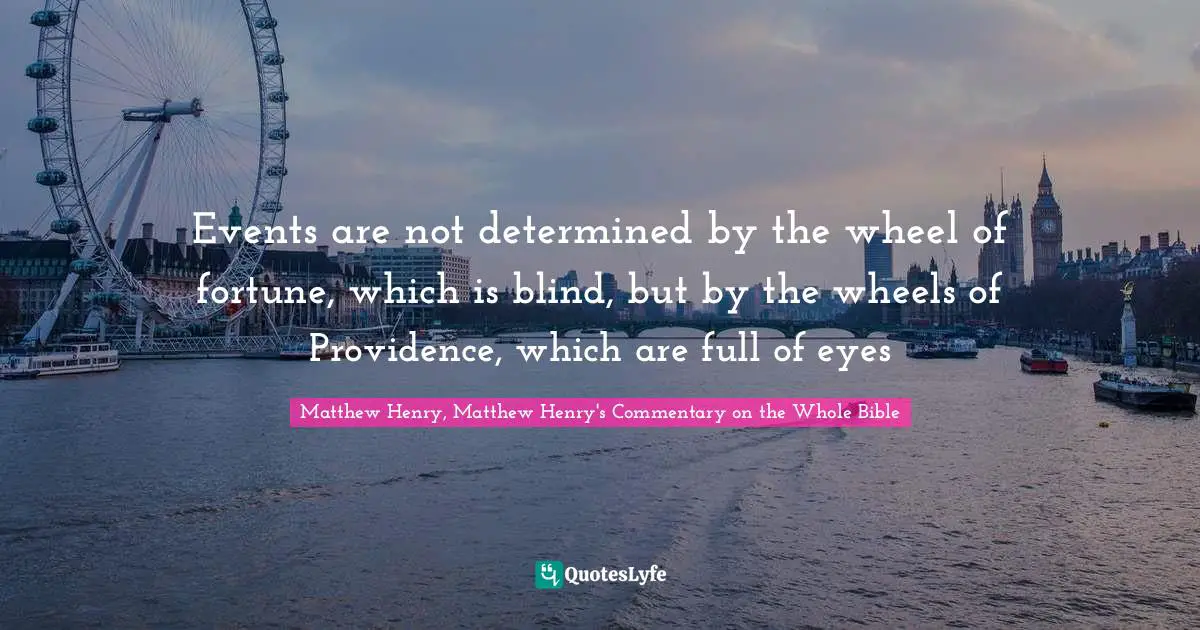 Matthew Henry, Matthew Henry's Commentary On The Whole Bible Quotes: "Events are not determined by the wheel of fortune, which is blind, but by the wheels of Providence, which are full of eyes"