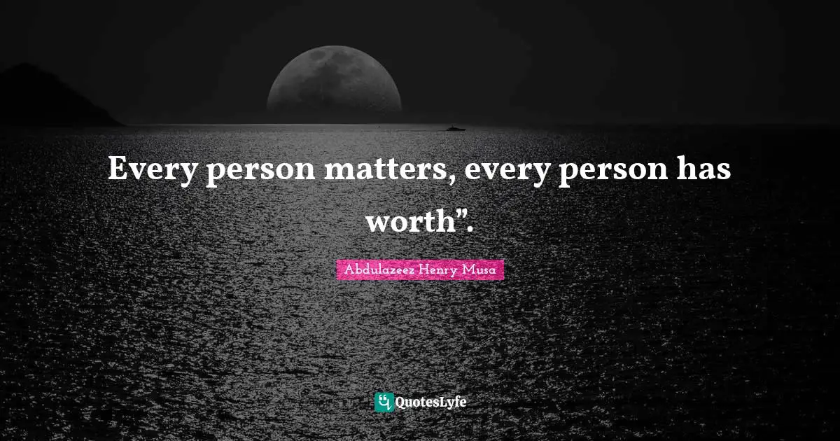 Every person matters, every person has worth”.