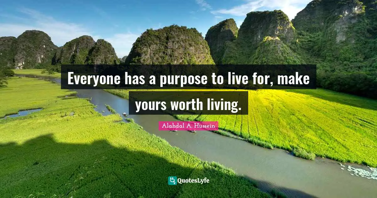 Everyone has a purpose to live for, make yours worth living.