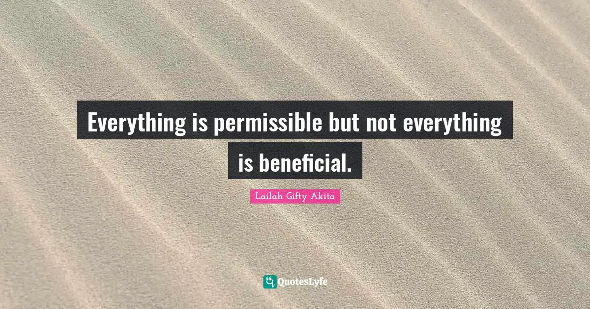 Everything is permissible but not everything is beneficial.