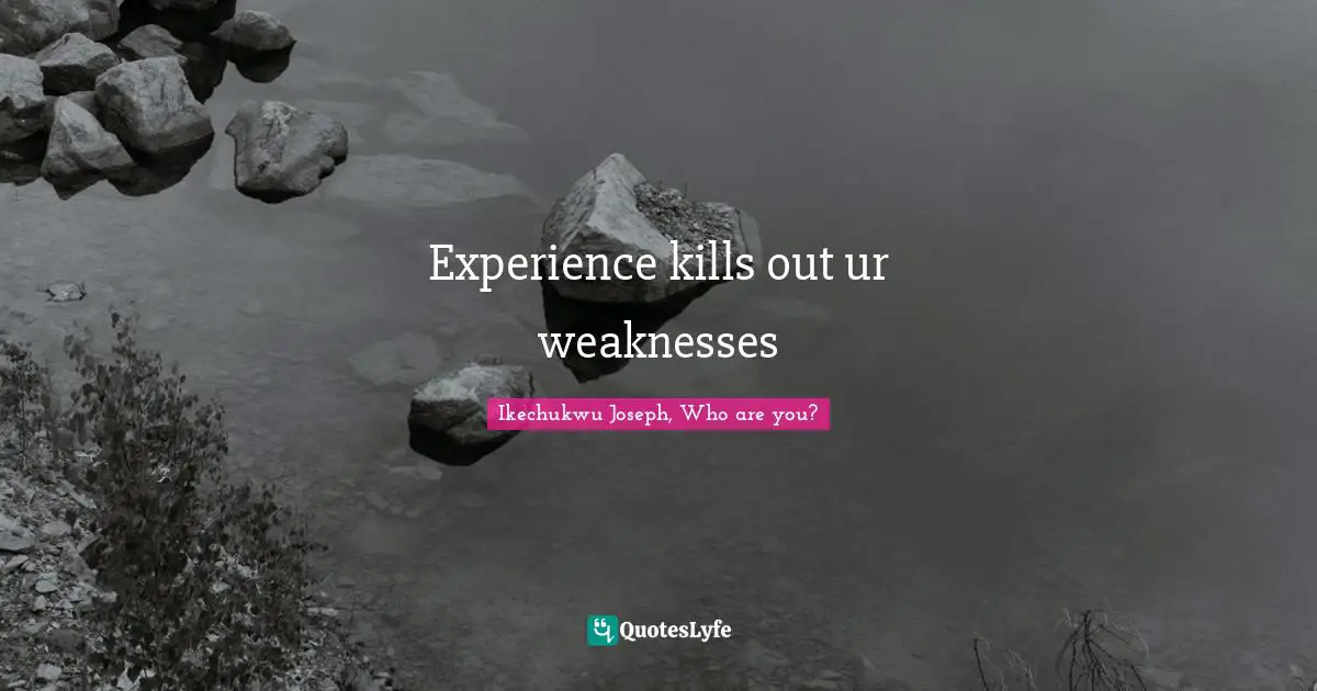 Experience kills out ur weaknesses