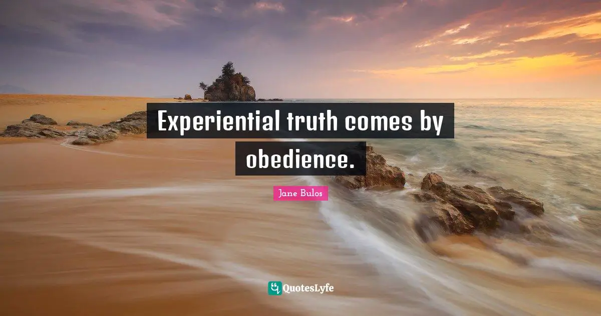 Experiential truth comes by obedience.