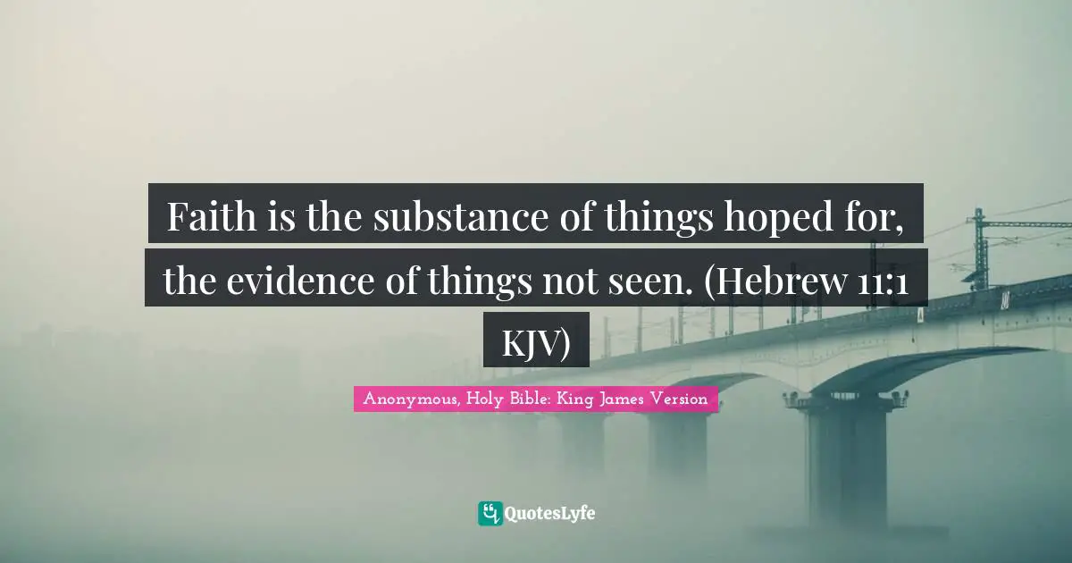 Faith is the substance of things hoped for, the evidence of things not seen. (Hebrew 11:1 KJV)
